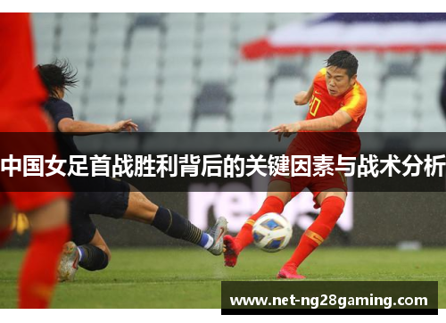 中国女足首战胜利背后的关键因素与战术分析