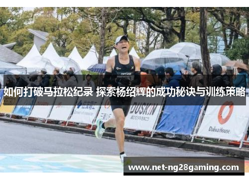 如何打破马拉松纪录 探索杨绍辉的成功秘诀与训练策略