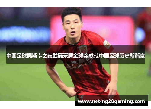 中国足球奥斯卡之夜武磊荣膺金球奖成就中国足球历史新篇章