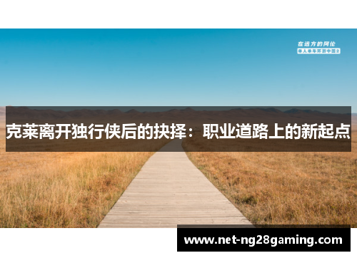 克莱离开独行侠后的抉择：职业道路上的新起点