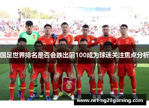 国足世界排名是否会跌出前100成为球迷关注焦点分析