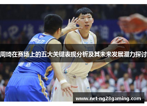 周琦在赛场上的五大关键表现分析及其未来发展潜力探讨