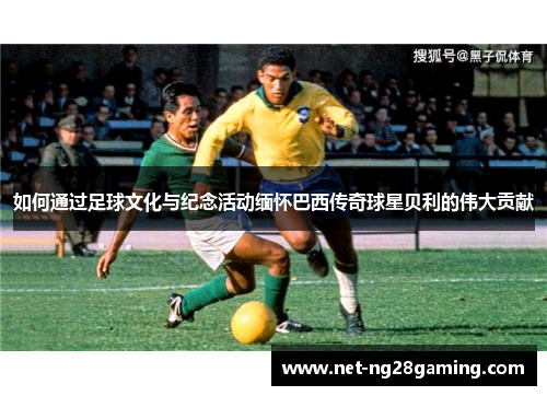 如何通过足球文化与纪念活动缅怀巴西传奇球星贝利的伟大贡献