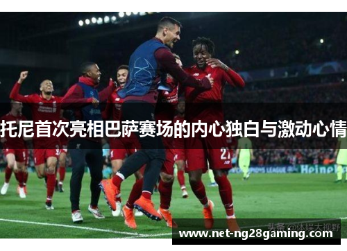 托尼首次亮相巴萨赛场的内心独白与激动心情