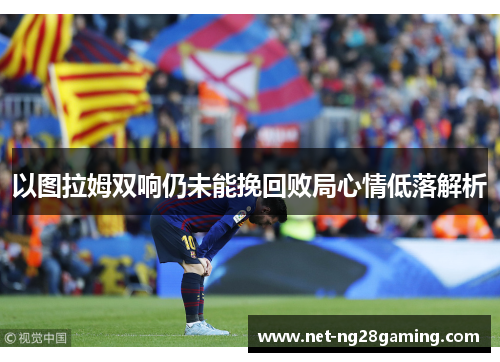 以图拉姆双响仍未能挽回败局心情低落解析