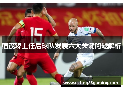 宿茂臻上任后球队发展六大关键问题解析