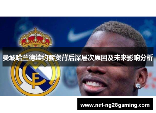 曼城哈兰德续约薪资背后深层次原因及未来影响分析