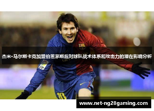 杰米·马尔斯卡克加盟伯恩茅斯后对球队战术体系和攻击力的潜在影响分析