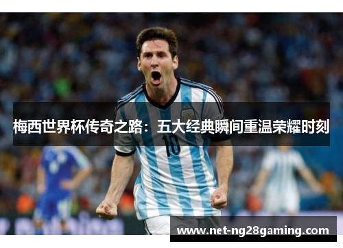 梅西世界杯传奇之路：五大经典瞬间重温荣耀时刻