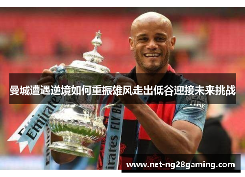 曼城遭遇逆境如何重振雄风走出低谷迎接未来挑战