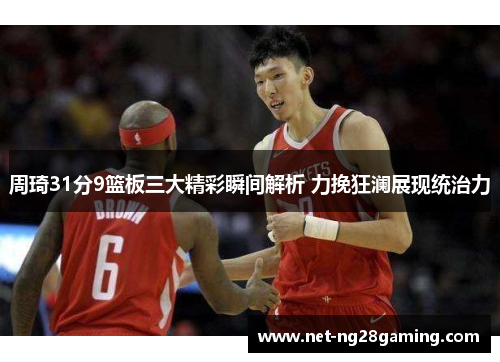 周琦31分9篮板三大精彩瞬间解析 力挽狂澜展现统治力