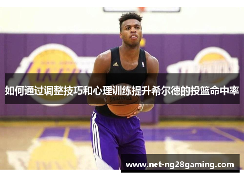 如何通过调整技巧和心理训练提升希尔德的投篮命中率