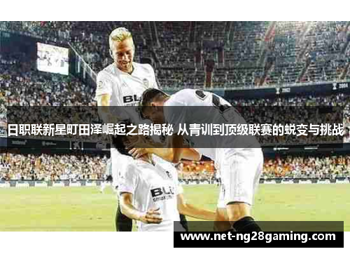 日职联新星町田泽崛起之路揭秘 从青训到顶级联赛的蜕变与挑战