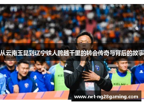 从云南玉昆到辽宁铁人跨越千里的转会传奇与背后的故事