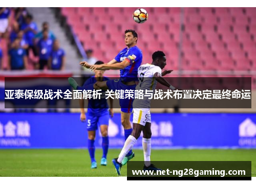 亚泰保级战术全面解析 关键策略与战术布置决定最终命运