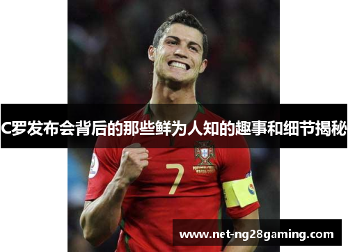 C罗发布会背后的那些鲜为人知的趣事和细节揭秘