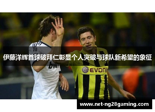 伊藤洋辉首球破拜仁彰显个人突破与球队新希望的象征