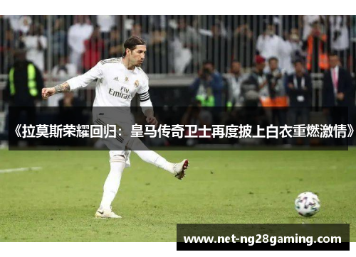 《拉莫斯荣耀回归：皇马传奇卫士再度披上白衣重燃激情》