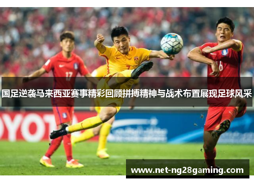 国足逆袭马来西亚赛事精彩回顾拼搏精神与战术布置展现足球风采