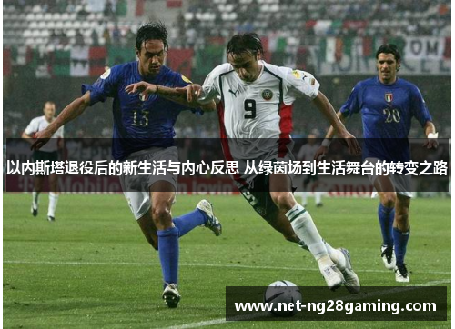 以内斯塔退役后的新生活与内心反思 从绿茵场到生活舞台的转变之路