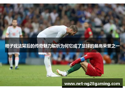 帽子戏法背后的传奇魅力解析为何它成了足球的最高荣誉之一