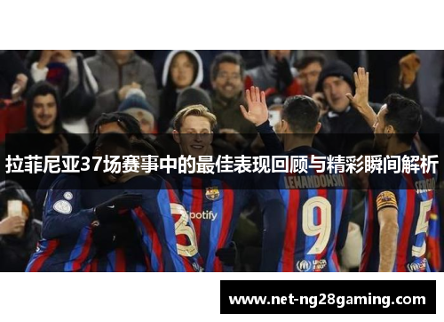 拉菲尼亚37场赛事中的最佳表现回顾与精彩瞬间解析