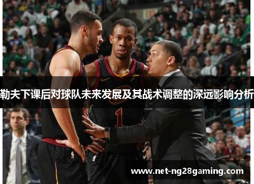 勒夫下课后对球队未来发展及其战术调整的深远影响分析
