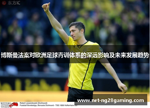 博斯曼法案对欧洲足球青训体系的深远影响及未来发展趋势
