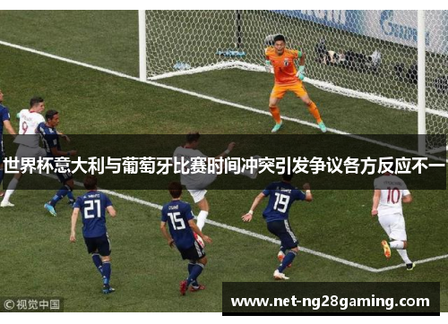 世界杯意大利与葡萄牙比赛时间冲突引发争议各方反应不一