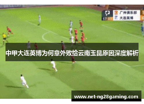 中甲大连英博为何意外败给云南玉昆原因深度解析