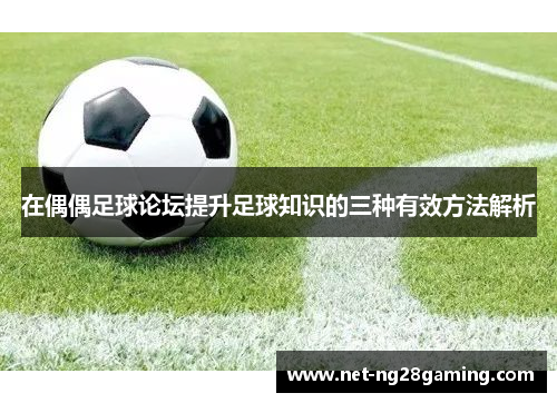在偶偶足球论坛提升足球知识的三种有效方法解析