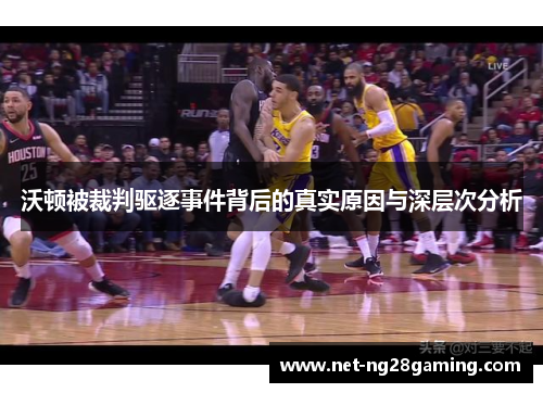 沃顿被裁判驱逐事件背后的真实原因与深层次分析