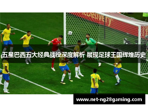 五星巴西五大经典战役深度解析 展现足球王国辉煌历史