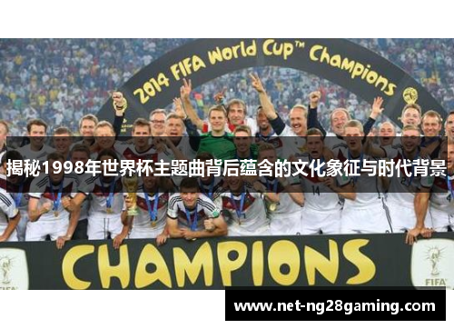 揭秘1998年世界杯主题曲背后蕴含的文化象征与时代背景