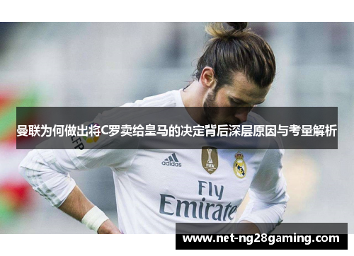 曼联为何做出将C罗卖给皇马的决定背后深层原因与考量解析