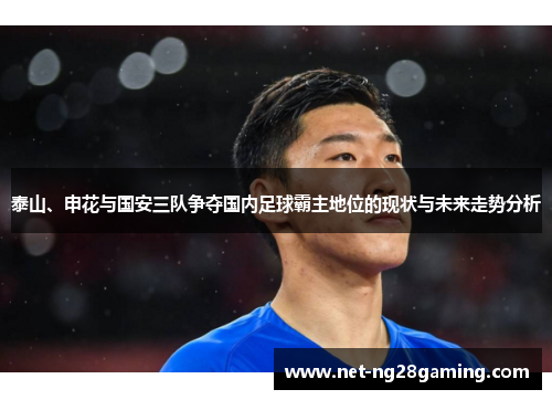 泰山、申花与国安三队争夺国内足球霸主地位的现状与未来走势分析