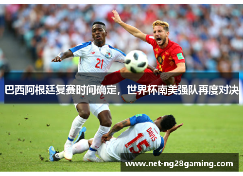 巴西阿根廷复赛时间确定，世界杯南美强队再度对决