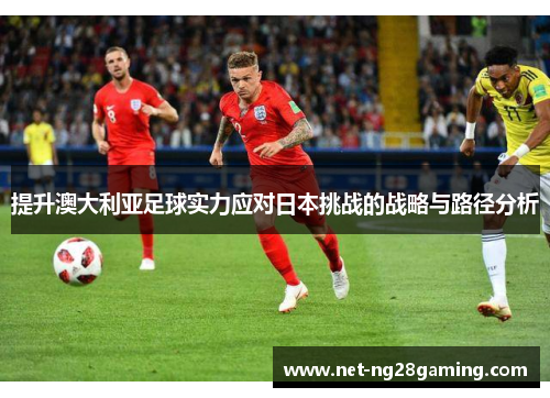 提升澳大利亚足球实力应对日本挑战的战略与路径分析