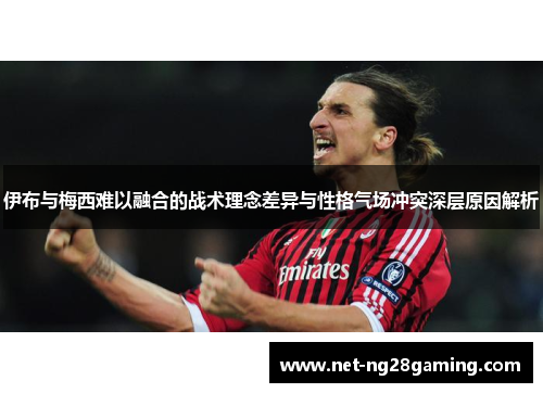 伊布与梅西难以融合的战术理念差异与性格气场冲突深层原因解析