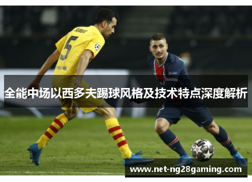 全能中场以西多夫踢球风格及技术特点深度解析