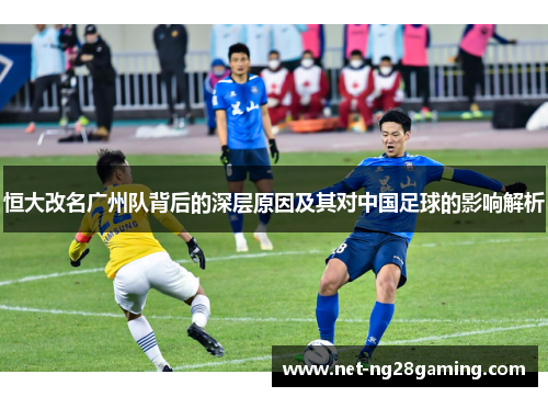恒大改名广州队背后的深层原因及其对中国足球的影响解析