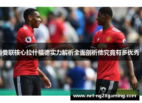 曼联核心拉什福德实力解析全面剖析他究竟有多优秀