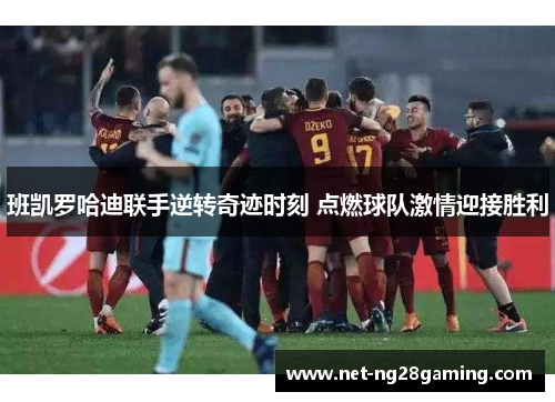 班凯罗哈迪联手逆转奇迹时刻 点燃球队激情迎接胜利