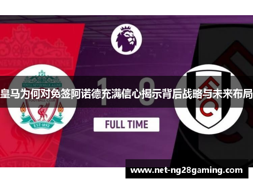 皇马为何对免签阿诺德充满信心揭示背后战略与未来布局