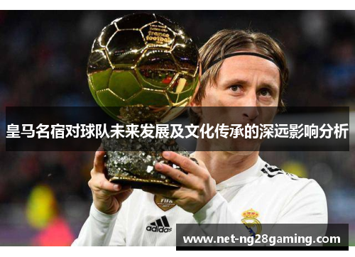 皇马名宿对球队未来发展及文化传承的深远影响分析