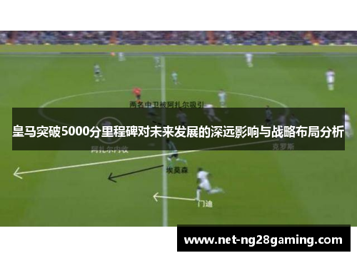 皇马突破5000分里程碑对未来发展的深远影响与战略布局分析