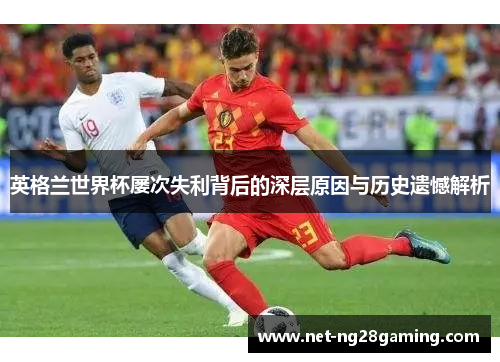 英格兰世界杯屡次失利背后的深层原因与历史遗憾解析