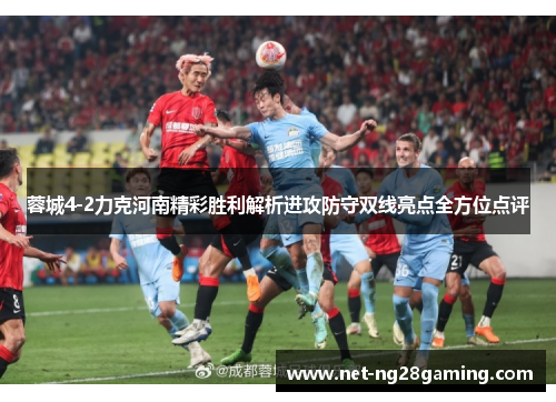 蓉城4-2力克河南精彩胜利解析进攻防守双线亮点全方位点评