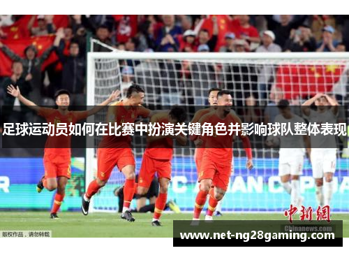 足球运动员如何在比赛中扮演关键角色并影响球队整体表现