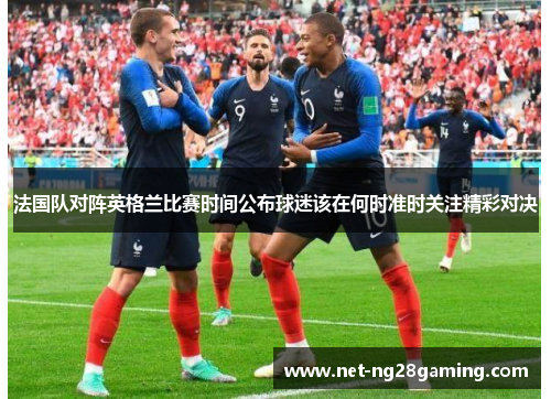 法国队对阵英格兰比赛时间公布球迷该在何时准时关注精彩对决